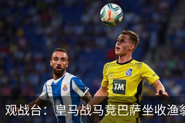 观战台：皇马战马竞巴萨坐收渔翁之利 阿森纳冲八连胜